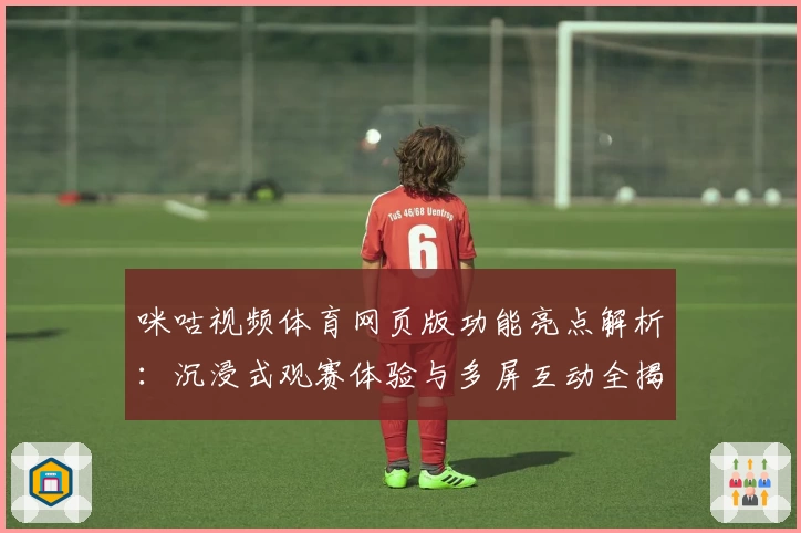 咪咕视频体育网页版功能亮点解析：沉浸式观赛体验与多屏互动全揭秘