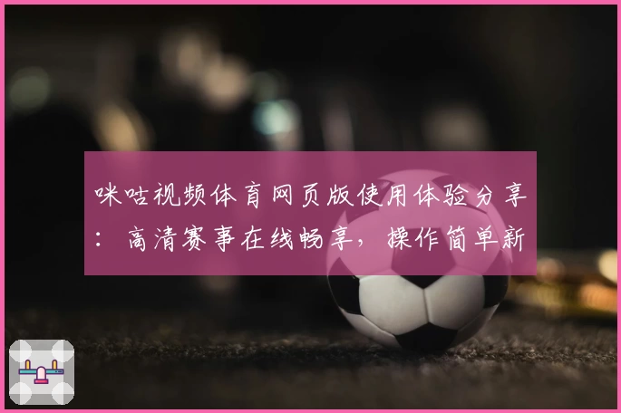咪咕视频体育网页版使用体验分享：高清赛事在线畅享，操作简单新手秒上手！