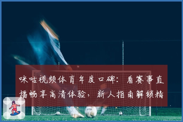 咪咕视频体育年度口碑：看赛事直播畅享高清体验，新人指南解锁精彩功能