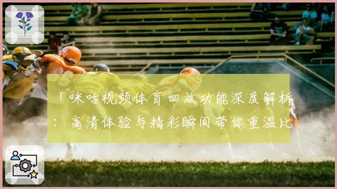 「咪咕视频体育回放功能深度解析：高清体验与精彩瞬间带你重温比赛魅力」