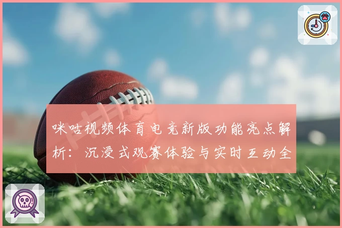 咪咕视频体育电竞新版功能亮点解析：沉浸式观赛体验与实时互动全揭秘